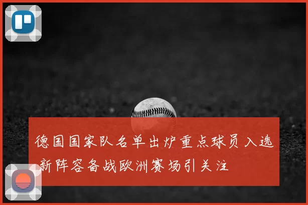 德国国家队名单出炉重点球员入选 新阵容备战欧洲赛场引关注