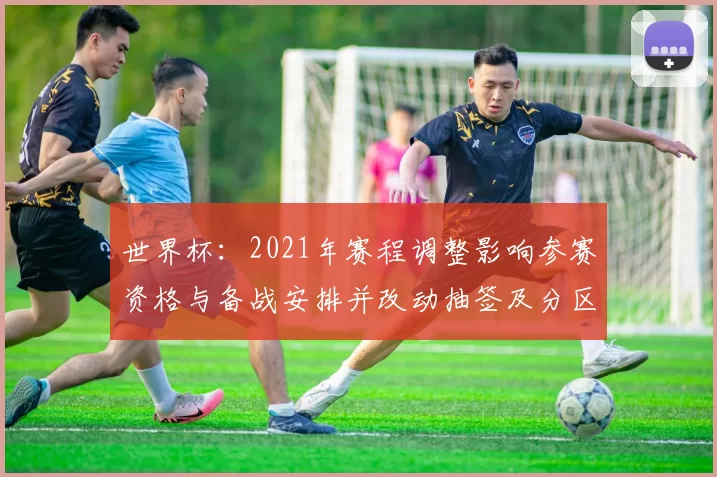 世界杯：2021年赛程调整影响参赛资格与备战安排并改动抽签及分区时间